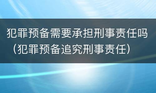 犯罪预备需要承担刑事责任吗（犯罪预备追究刑事责任）