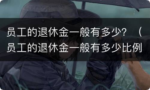 员工的退休金一般有多少？（员工的退休金一般有多少比例）