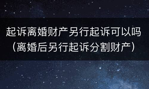 起诉离婚财产另行起诉可以吗（离婚后另行起诉分割财产）