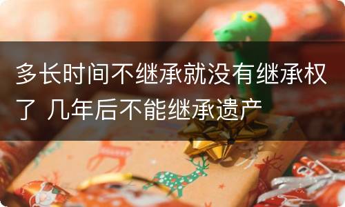 多长时间不继承就没有继承权了 几年后不能继承遗产