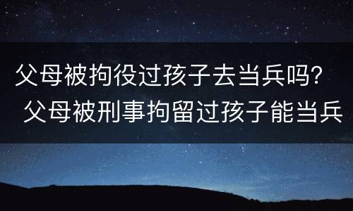 父母被拘役过孩子去当兵吗？ 父母被刑事拘留过孩子能当兵吗