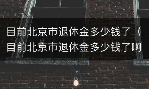 目前北京市退休金多少钱了（目前北京市退休金多少钱了啊）
