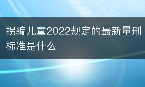 拐骗儿童2022规定的最新量刑标准是什么