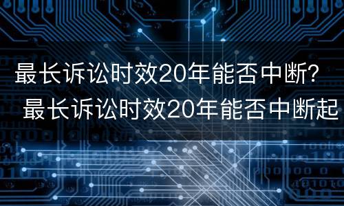 最长诉讼时效20年能否中断？ 最长诉讼时效20年能否中断起诉