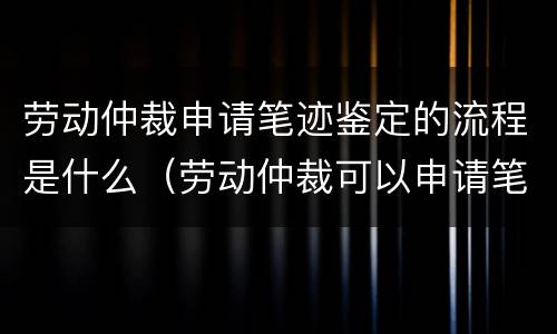 劳动仲裁申请笔迹鉴定的流程是什么（劳动仲裁可以申请笔迹鉴定吗?）