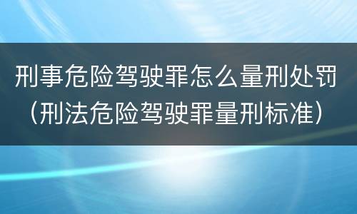 刑事危险驾驶罪怎么量刑处罚（刑法危险驾驶罪量刑标准）
