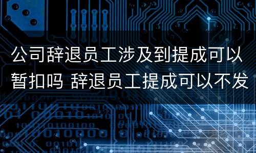 公司辞退员工涉及到提成可以暂扣吗 辞退员工提成可以不发嘛