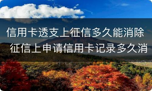 信用卡透支上征信多久能消除 征信上申请信用卡记录多久消除