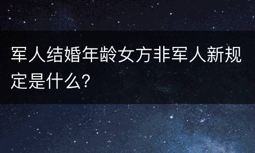 军人结婚年龄女方非军人新规定是什么？