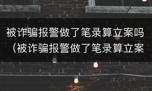 被诈骗报警做了笔录算立案吗（被诈骗报警做了笔录算立案吗）