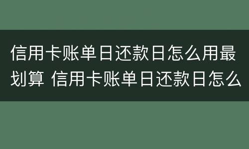 信用卡账单日还款日怎么用最划算 信用卡账单日还款日怎么用最划算的
