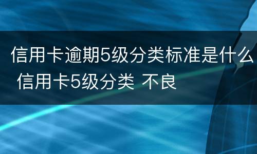 信用卡逾期5级分类标准是什么 信用卡5级分类 不良
