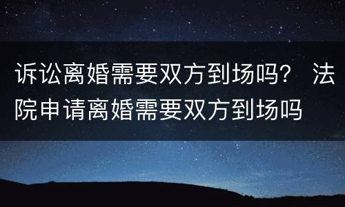 诉讼离婚需要双方到场吗？ 法院申请离婚需要双方到场吗