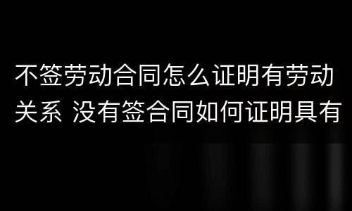 不签劳动合同怎么证明有劳动关系 没有签合同如何证明具有劳动关系