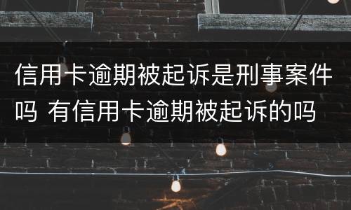 信用卡逾期被起诉是刑事案件吗 有信用卡逾期被起诉的吗
