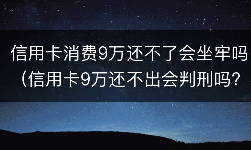 信用卡消费9万还不了会坐牢吗（信用卡9万还不出会判刑吗?）