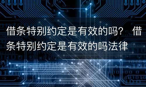借条特别约定是有效的吗？ 借条特别约定是有效的吗法律
