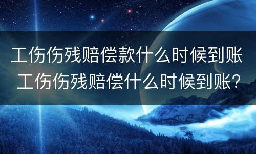工伤伤残赔偿款什么时候到账 工伤伤残赔偿什么时候到账?