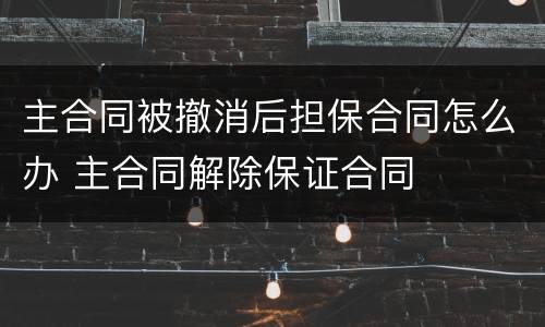 主合同被撤消后担保合同怎么办 主合同解除保证合同