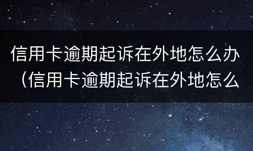 信用卡逾期起诉在外地怎么办（信用卡逾期起诉在外地怎么办手续）
