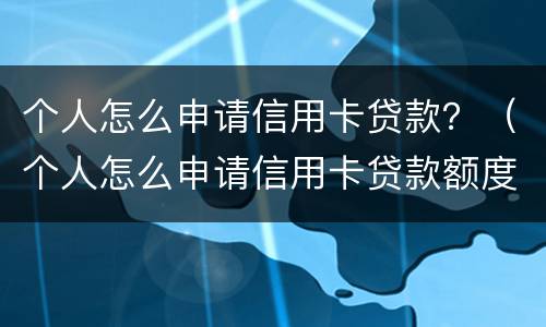 个人怎么申请信用卡贷款？（个人怎么申请信用卡贷款额度）