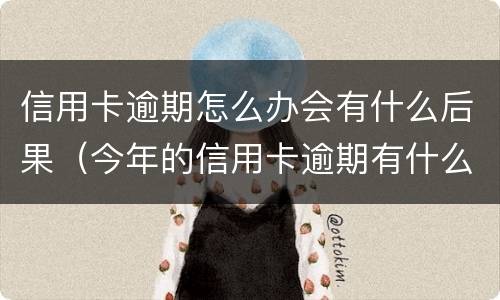信用卡逾期怎么办会有什么后果（今年的信用卡逾期有什么处理）