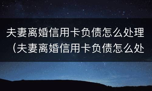 夫妻离婚信用卡负债怎么处理（夫妻离婚信用卡负债怎么处理好）
