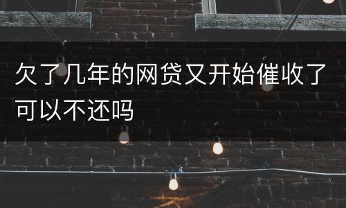 欠了几年的网贷又开始催收了可以不还吗