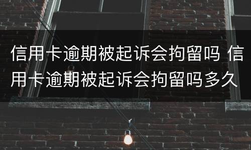 信用卡逾期被起诉会拘留吗 信用卡逾期被起诉会拘留吗多久