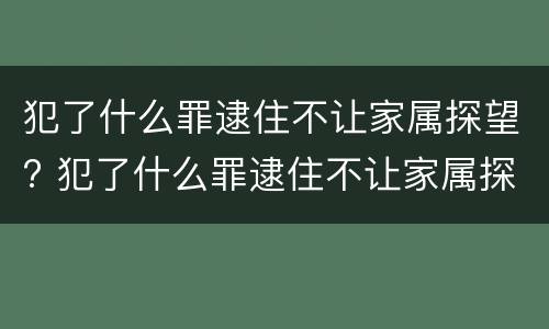 犯了什么罪逮住不让家属探望? 犯了什么罪逮住不让家属探望呢