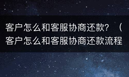 客户怎么和客服协商还款？（客户怎么和客服协商还款流程）