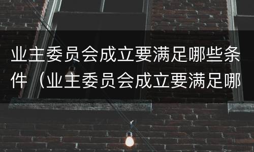 业主委员会成立要满足哪些条件（业主委员会成立要满足哪些条件才能成立）