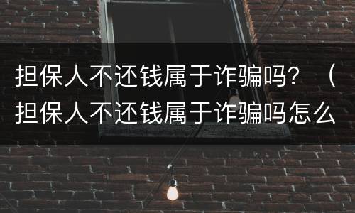 担保人不还钱属于诈骗吗？（担保人不还钱属于诈骗吗怎么处理）