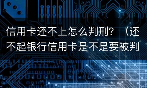 信用卡还不上怎么判刑？（还不起银行信用卡是不是要被判刑）