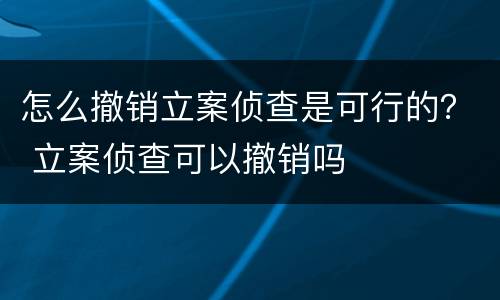 怎么撤销立案侦查是可行的？ 立案侦查可以撤销吗