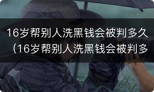 16岁帮别人洗黑钱会被判多久（16岁帮别人洗黑钱会被判多久呢）