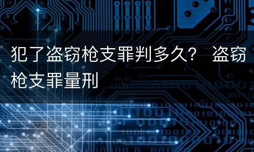 犯了盗窃枪支罪判多久？ 盗窃枪支罪量刑