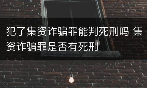 犯了集资诈骗罪能判死刑吗 集资诈骗罪是否有死刑