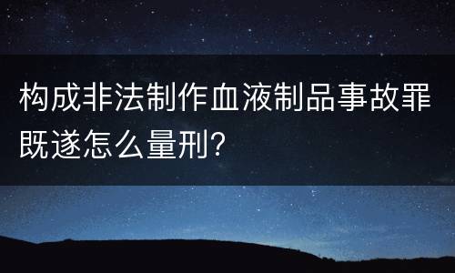构成非法制作血液制品事故罪既遂怎么量刑?