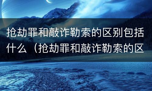 抢劫罪和敲诈勒索的区别包括什么（抢劫罪和敲诈勒索的区别包括什么案件）
