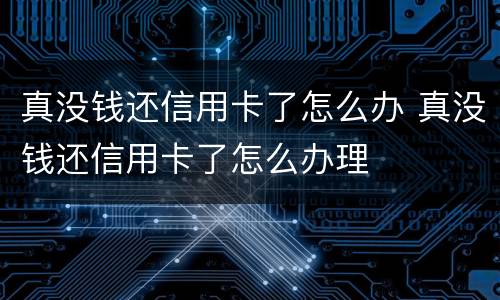 真没钱还信用卡了怎么办 真没钱还信用卡了怎么办理
