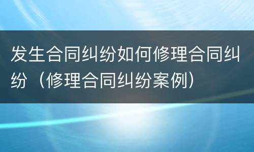 发生合同纠纷如何修理合同纠纷（修理合同纠纷案例）