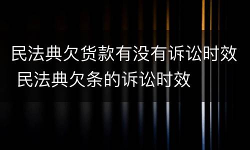 民法典欠货款有没有诉讼时效 民法典欠条的诉讼时效