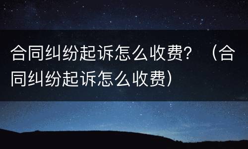 合同纠纷起诉怎么收费？（合同纠纷起诉怎么收费）