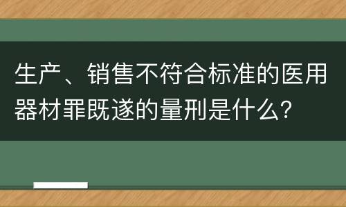 生产、销售不符合标准的医用器材罪既遂的量刑是什么？