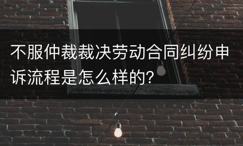 不服仲裁裁决劳动合同纠纷申诉流程是怎么样的？