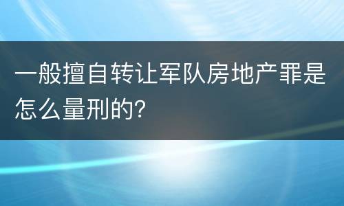 一般擅自转让军队房地产罪是怎么量刑的？