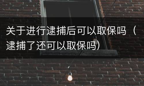 关于进行逮捕后可以取保吗（逮捕了还可以取保吗）