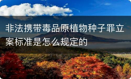 非法携带毒品原植物种子罪立案标准是怎么规定的