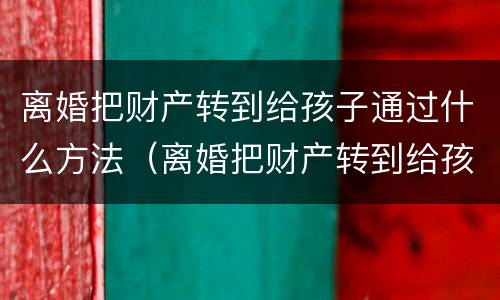 离婚把财产转到给孩子通过什么方法（离婚把财产转到给孩子通过什么方法查询）